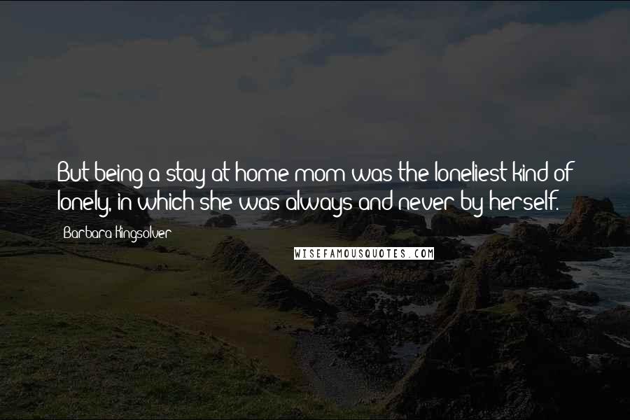 Barbara Kingsolver Quotes: But being a stay-at-home mom was the loneliest kind of lonely, in which she was always and never by herself.