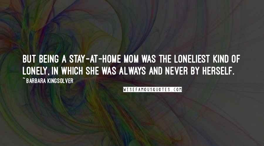 Barbara Kingsolver Quotes: But being a stay-at-home mom was the loneliest kind of lonely, in which she was always and never by herself.