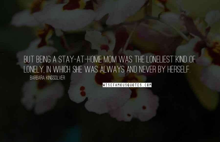 Barbara Kingsolver Quotes: But being a stay-at-home mom was the loneliest kind of lonely, in which she was always and never by herself.