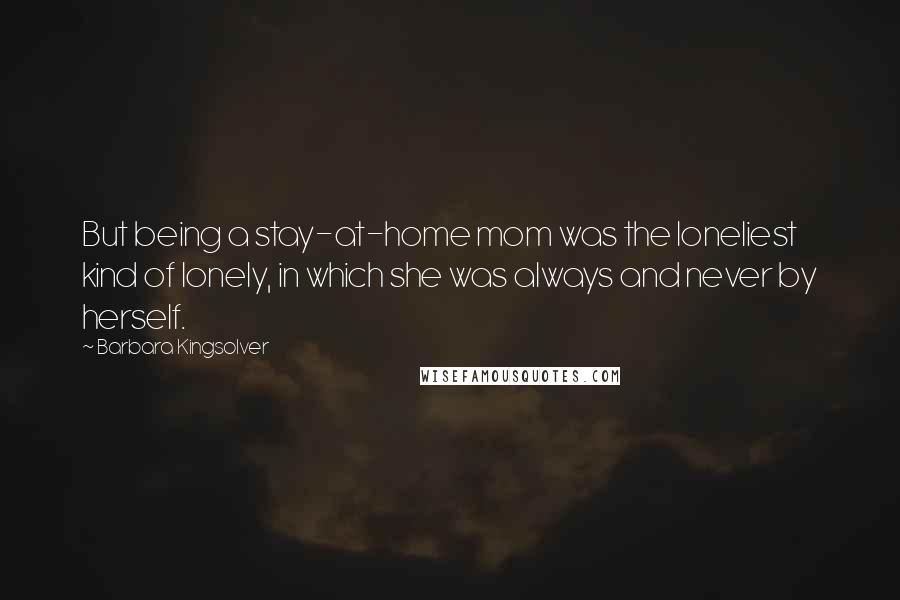 Barbara Kingsolver Quotes: But being a stay-at-home mom was the loneliest kind of lonely, in which she was always and never by herself.