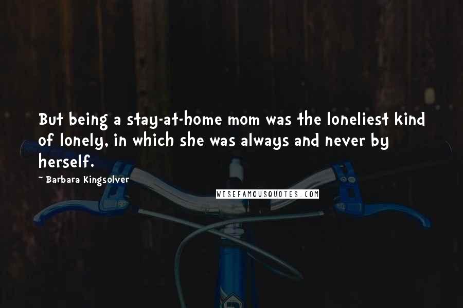 Barbara Kingsolver Quotes: But being a stay-at-home mom was the loneliest kind of lonely, in which she was always and never by herself.