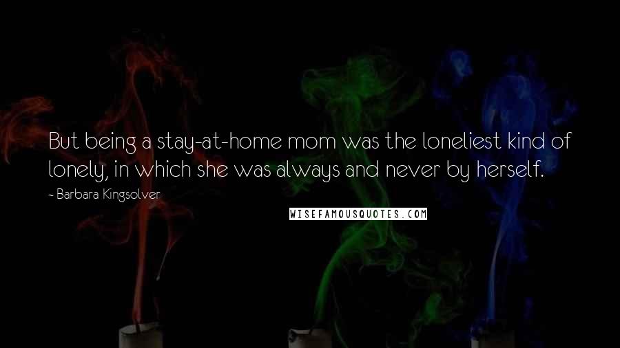 Barbara Kingsolver Quotes: But being a stay-at-home mom was the loneliest kind of lonely, in which she was always and never by herself.