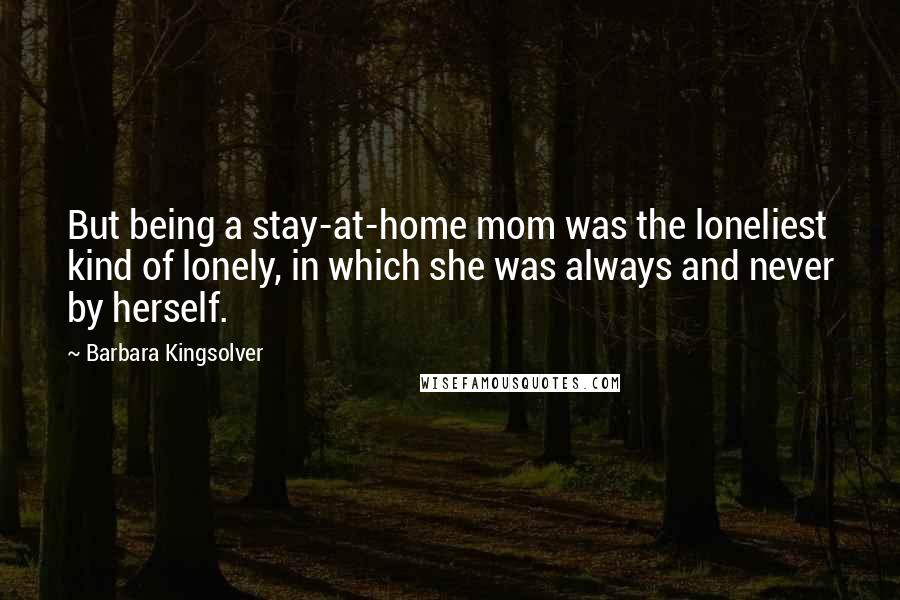 Barbara Kingsolver Quotes: But being a stay-at-home mom was the loneliest kind of lonely, in which she was always and never by herself.