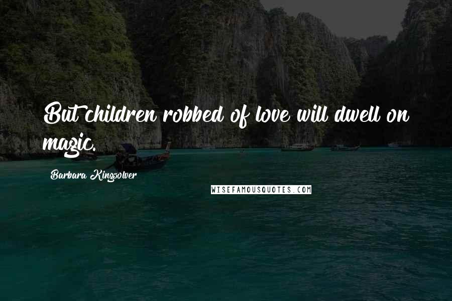 Barbara Kingsolver Quotes: But children robbed of love will dwell on magic.