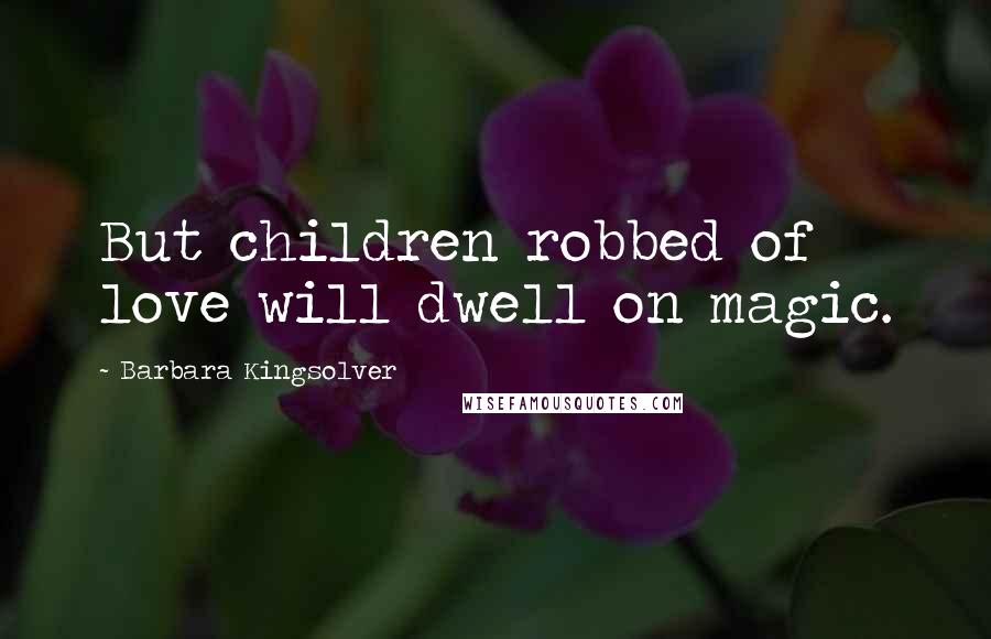 Barbara Kingsolver Quotes: But children robbed of love will dwell on magic.