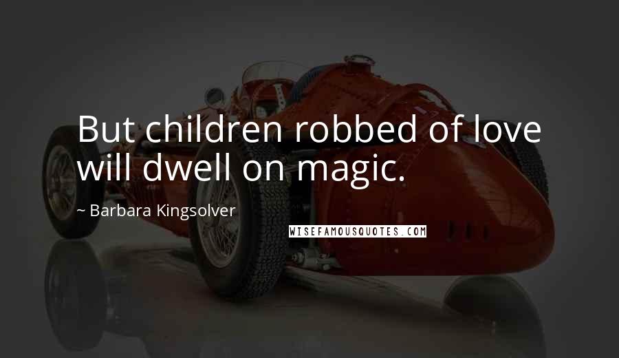 Barbara Kingsolver Quotes: But children robbed of love will dwell on magic.