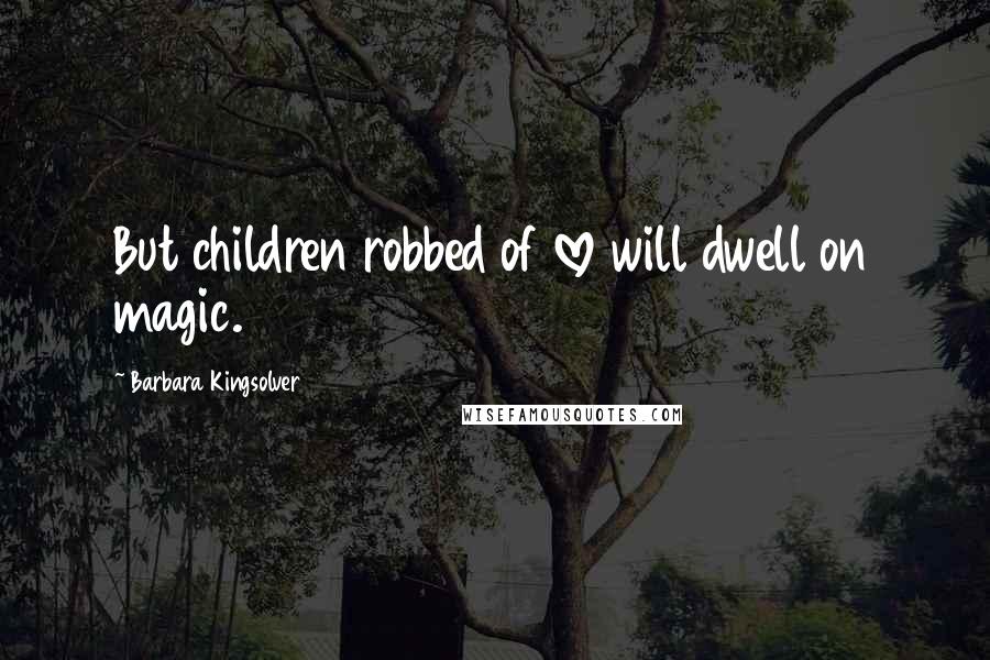 Barbara Kingsolver Quotes: But children robbed of love will dwell on magic.