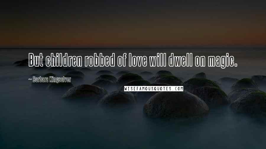 Barbara Kingsolver Quotes: But children robbed of love will dwell on magic.