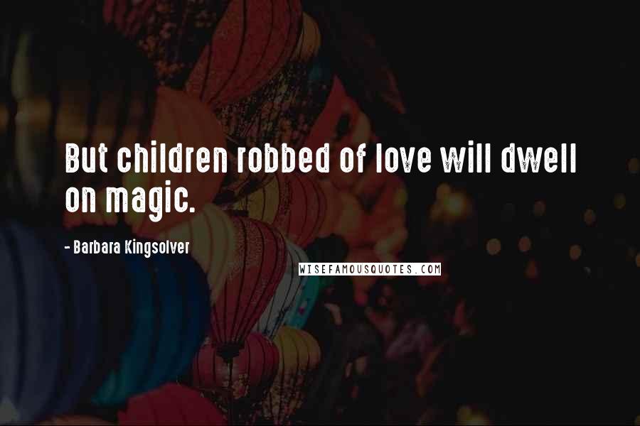 Barbara Kingsolver Quotes: But children robbed of love will dwell on magic.