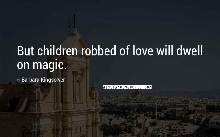 Barbara Kingsolver Quotes: But children robbed of love will dwell on magic.