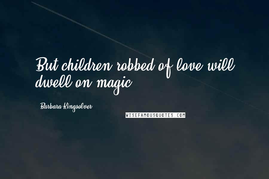 Barbara Kingsolver Quotes: But children robbed of love will dwell on magic.