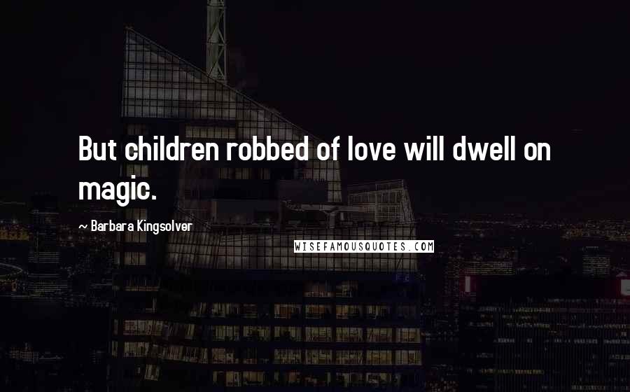 Barbara Kingsolver Quotes: But children robbed of love will dwell on magic.