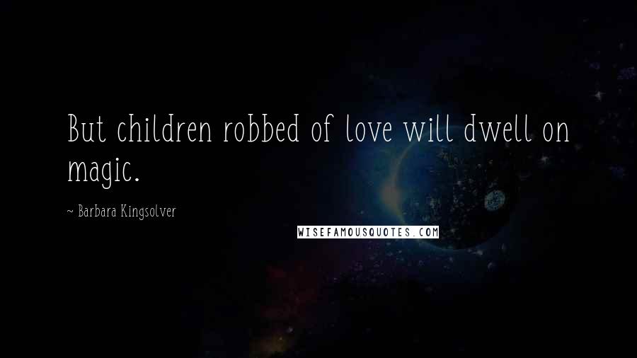 Barbara Kingsolver Quotes: But children robbed of love will dwell on magic.