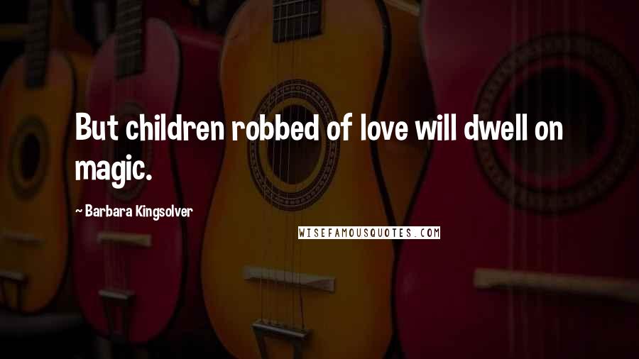 Barbara Kingsolver Quotes: But children robbed of love will dwell on magic.