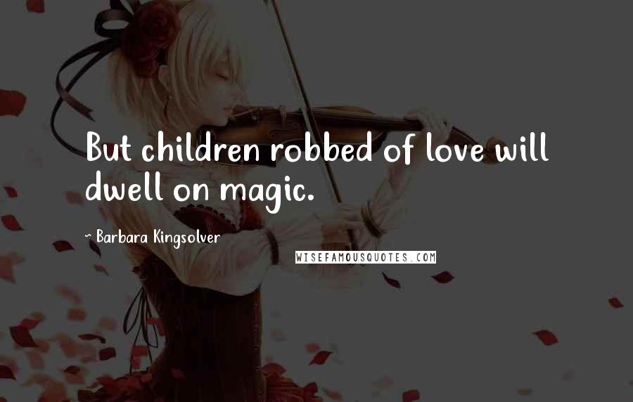 Barbara Kingsolver Quotes: But children robbed of love will dwell on magic.