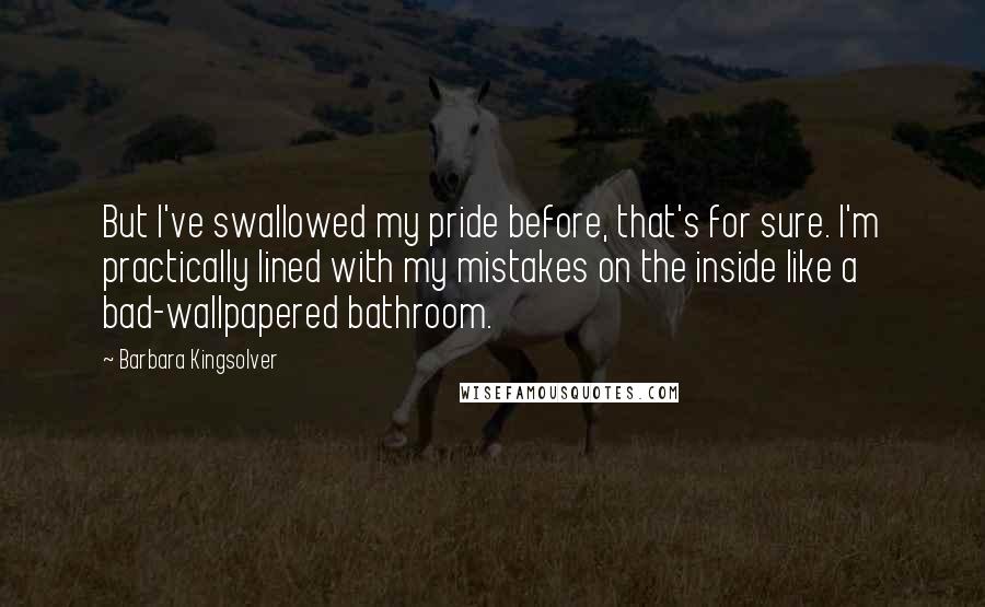 Barbara Kingsolver Quotes: But I've swallowed my pride before, that's for sure. I'm practically lined with my mistakes on the inside like a bad-wallpapered bathroom.