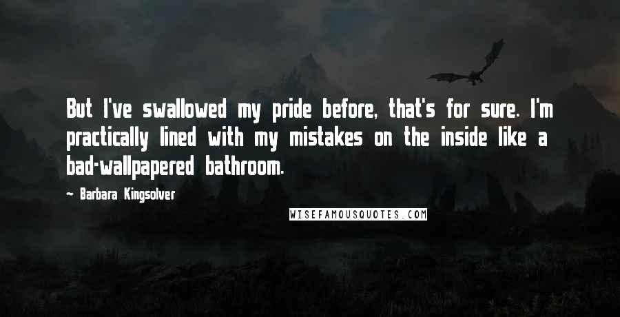 Barbara Kingsolver Quotes: But I've swallowed my pride before, that's for sure. I'm practically lined with my mistakes on the inside like a bad-wallpapered bathroom.