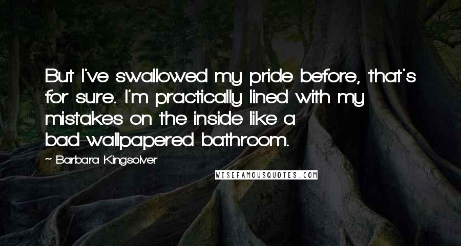 Barbara Kingsolver Quotes: But I've swallowed my pride before, that's for sure. I'm practically lined with my mistakes on the inside like a bad-wallpapered bathroom.