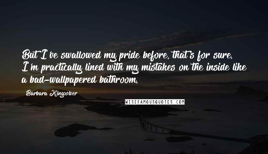Barbara Kingsolver Quotes: But I've swallowed my pride before, that's for sure. I'm practically lined with my mistakes on the inside like a bad-wallpapered bathroom.