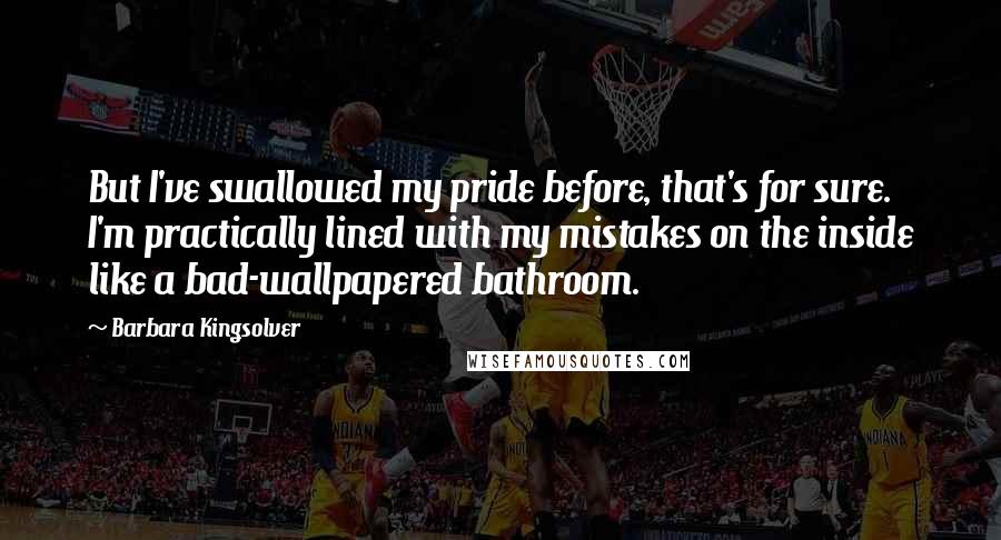 Barbara Kingsolver Quotes: But I've swallowed my pride before, that's for sure. I'm practically lined with my mistakes on the inside like a bad-wallpapered bathroom.