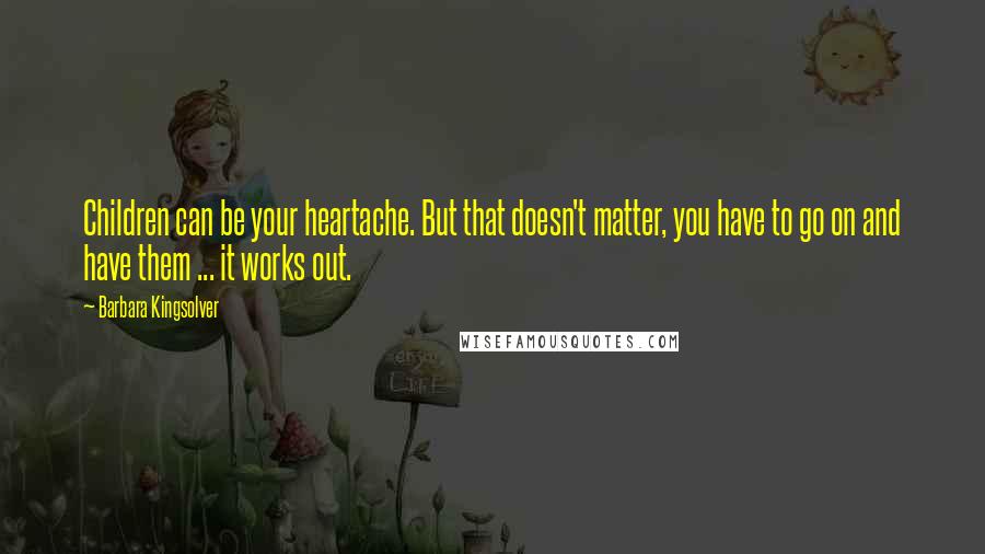 Barbara Kingsolver Quotes: Children can be your heartache. But that doesn't matter, you have to go on and have them ... it works out.