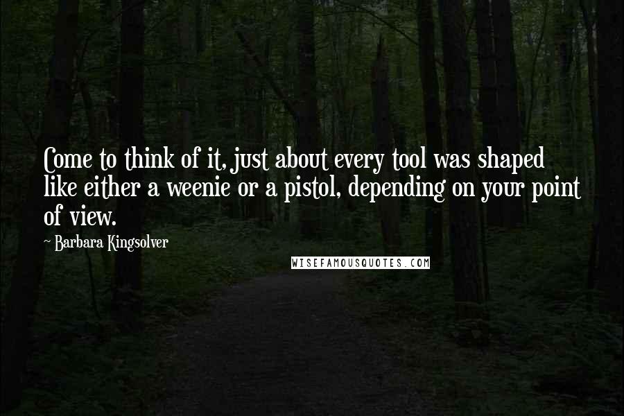 Barbara Kingsolver Quotes: Come to think of it, just about every tool was shaped like either a weenie or a pistol, depending on your point of view.