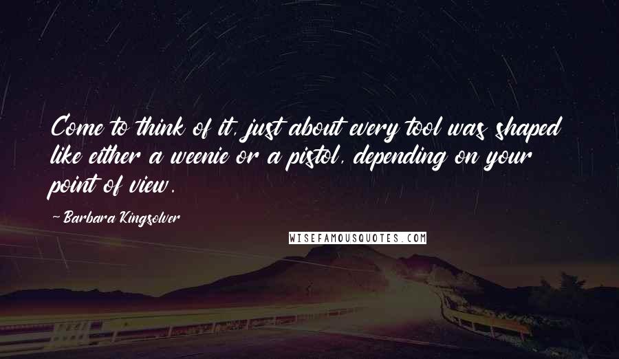 Barbara Kingsolver Quotes: Come to think of it, just about every tool was shaped like either a weenie or a pistol, depending on your point of view.