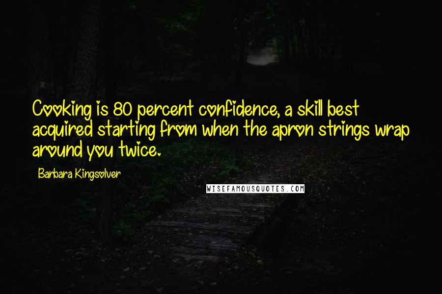 Barbara Kingsolver Quotes: Cooking is 80 percent confidence, a skill best acquired starting from when the apron strings wrap around you twice.