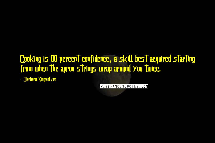 Barbara Kingsolver Quotes: Cooking is 80 percent confidence, a skill best acquired starting from when the apron strings wrap around you twice.