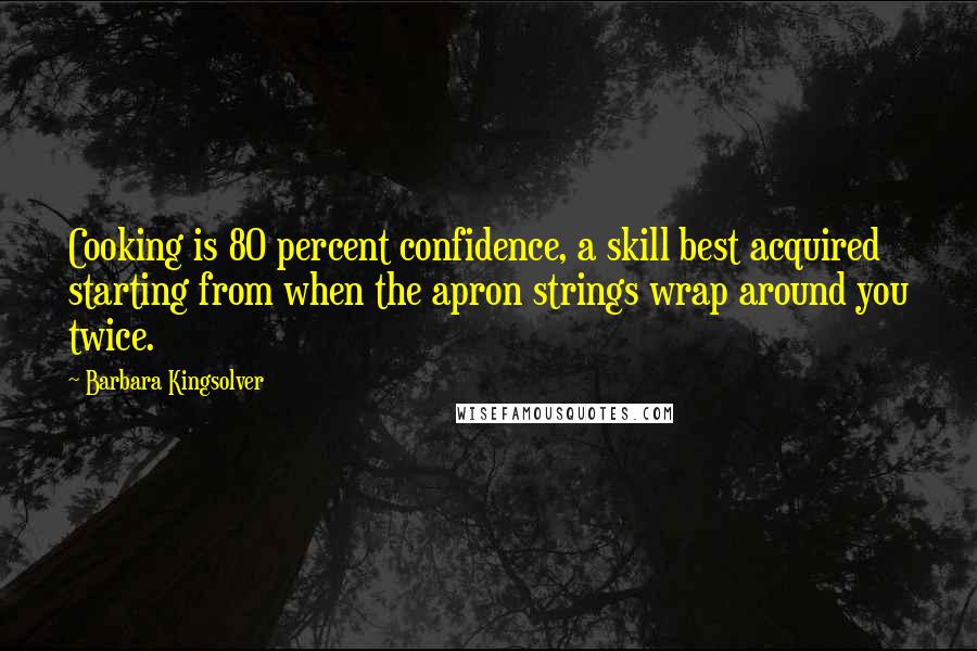 Barbara Kingsolver Quotes: Cooking is 80 percent confidence, a skill best acquired starting from when the apron strings wrap around you twice.