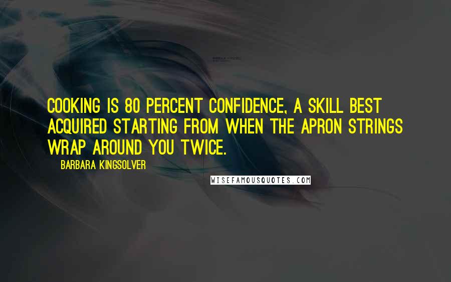 Barbara Kingsolver Quotes: Cooking is 80 percent confidence, a skill best acquired starting from when the apron strings wrap around you twice.