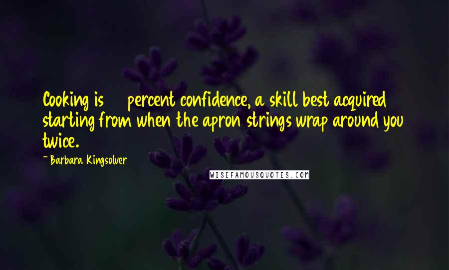 Barbara Kingsolver Quotes: Cooking is 80 percent confidence, a skill best acquired starting from when the apron strings wrap around you twice.