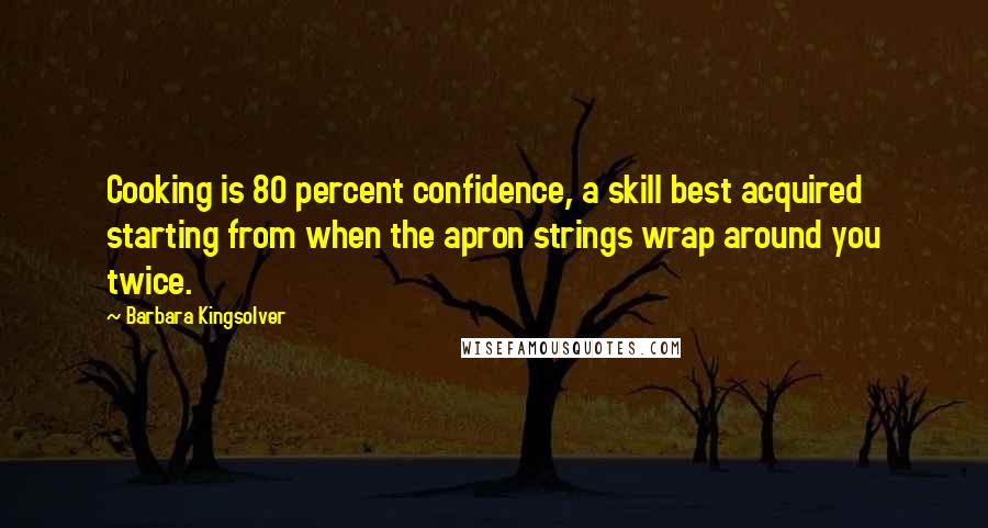 Barbara Kingsolver Quotes: Cooking is 80 percent confidence, a skill best acquired starting from when the apron strings wrap around you twice.