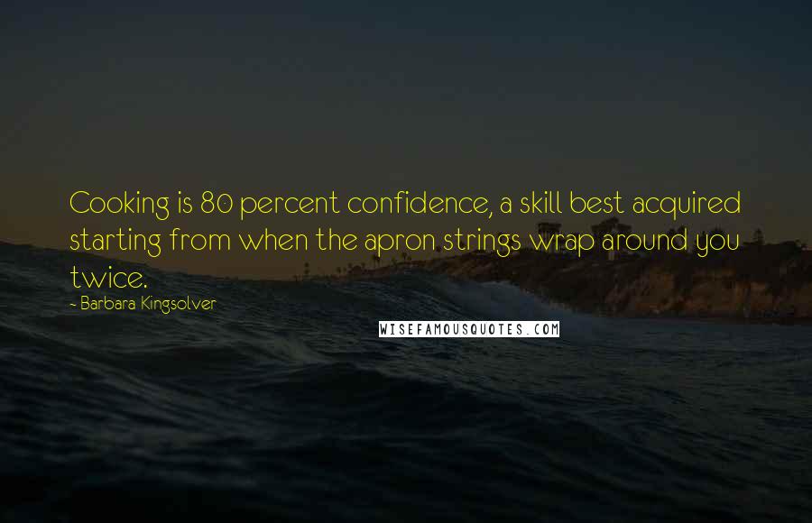 Barbara Kingsolver Quotes: Cooking is 80 percent confidence, a skill best acquired starting from when the apron strings wrap around you twice.