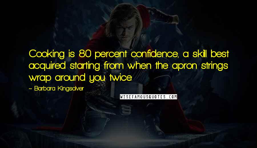 Barbara Kingsolver Quotes: Cooking is 80 percent confidence, a skill best acquired starting from when the apron strings wrap around you twice.