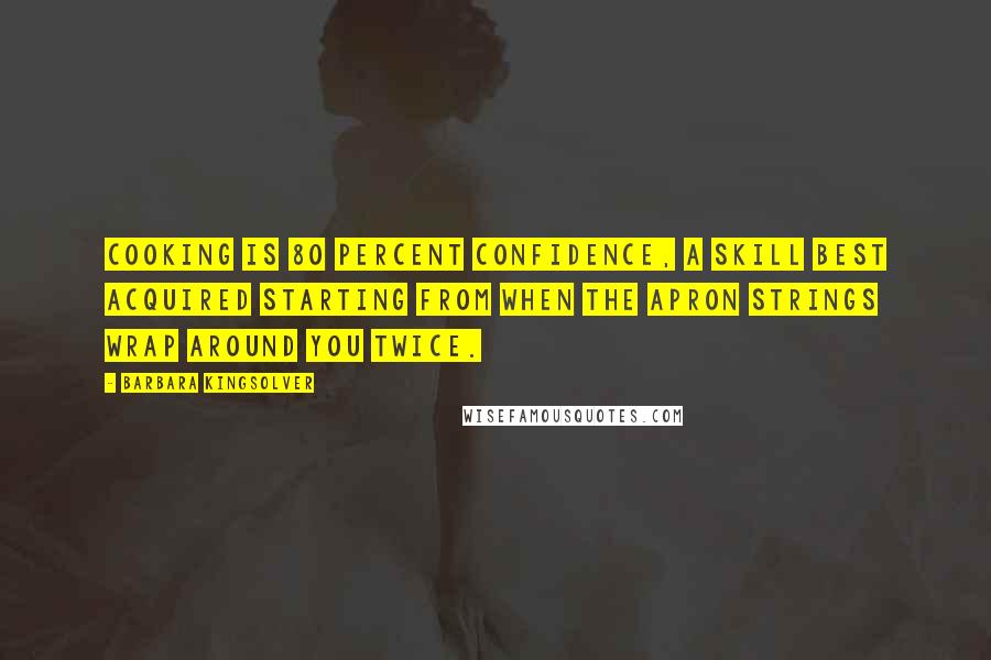 Barbara Kingsolver Quotes: Cooking is 80 percent confidence, a skill best acquired starting from when the apron strings wrap around you twice.