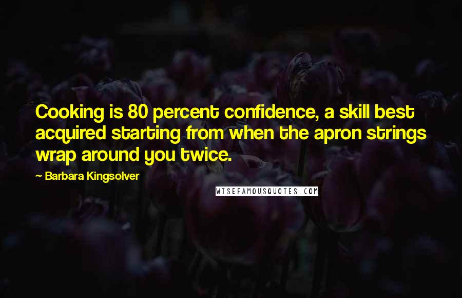Barbara Kingsolver Quotes: Cooking is 80 percent confidence, a skill best acquired starting from when the apron strings wrap around you twice.