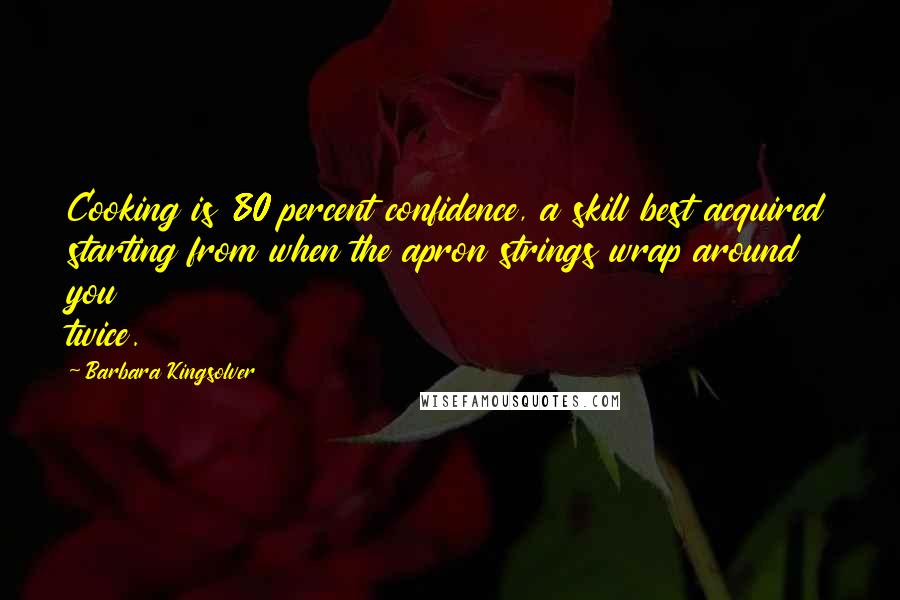 Barbara Kingsolver Quotes: Cooking is 80 percent confidence, a skill best acquired starting from when the apron strings wrap around you twice.