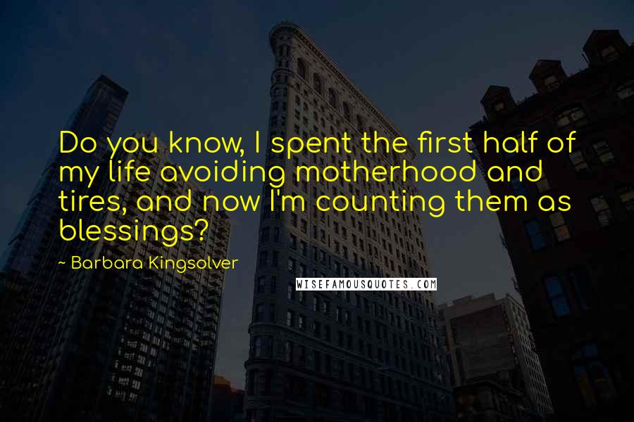 Barbara Kingsolver Quotes: Do you know, I spent the first half of my life avoiding motherhood and tires, and now I'm counting them as blessings?