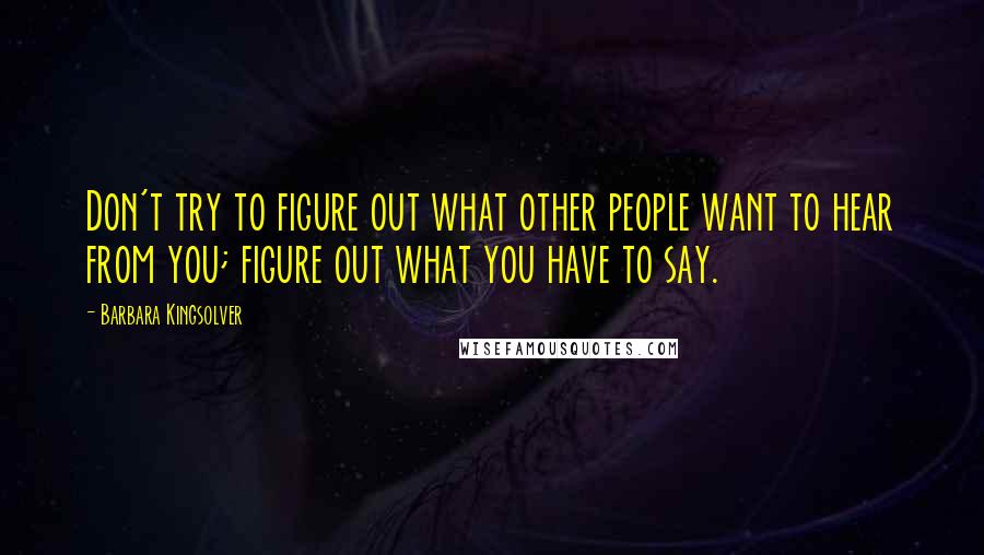 Barbara Kingsolver Quotes: Don't try to figure out what other people want to hear from you; figure out what you have to say.