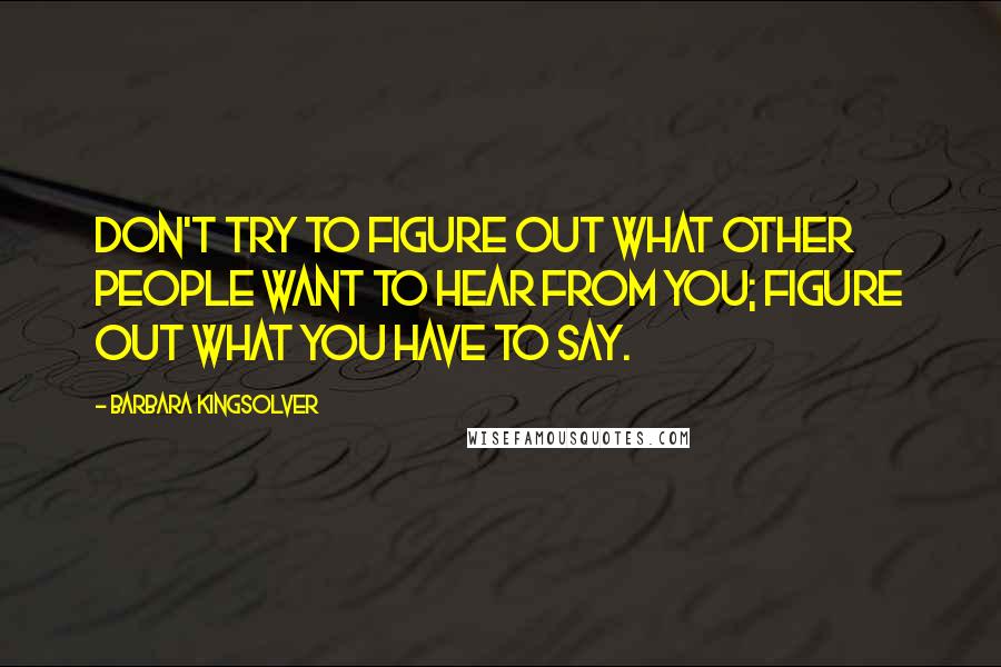Barbara Kingsolver Quotes: Don't try to figure out what other people want to hear from you; figure out what you have to say.