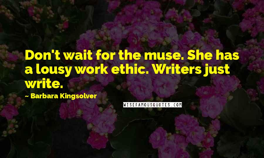 Barbara Kingsolver Quotes: Don't wait for the muse. She has a lousy work ethic. Writers just write.