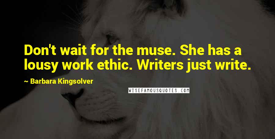 Barbara Kingsolver Quotes: Don't wait for the muse. She has a lousy work ethic. Writers just write.