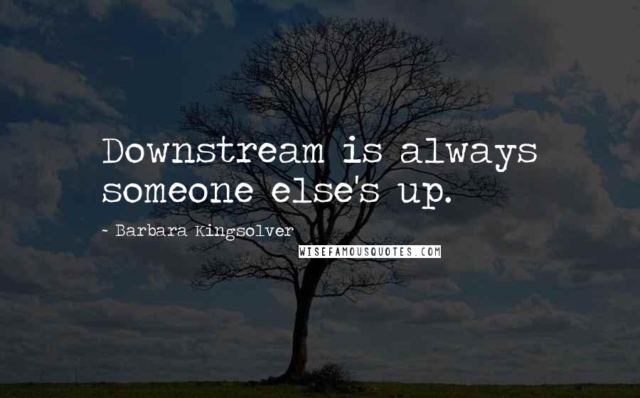 Barbara Kingsolver Quotes: Downstream is always someone else's up.