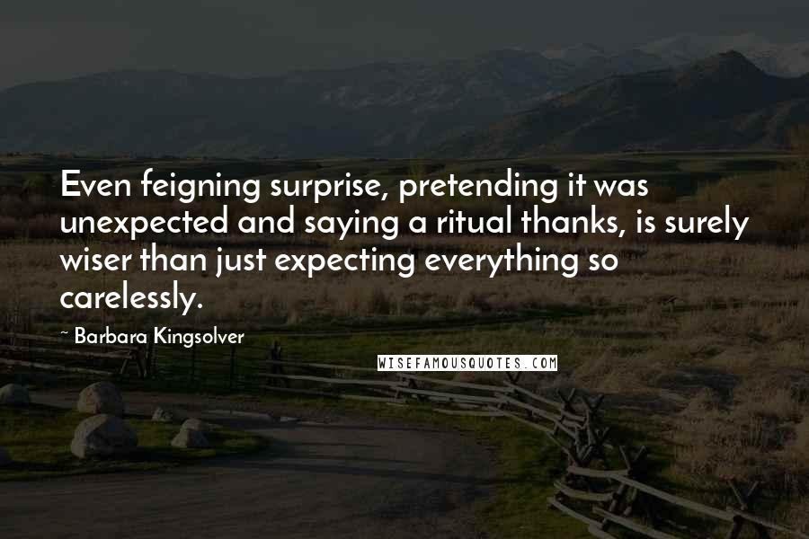 Barbara Kingsolver Quotes: Even feigning surprise, pretending it was unexpected and saying a ritual thanks, is surely wiser than just expecting everything so carelessly.