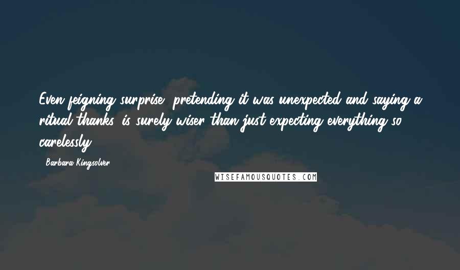 Barbara Kingsolver Quotes: Even feigning surprise, pretending it was unexpected and saying a ritual thanks, is surely wiser than just expecting everything so carelessly.