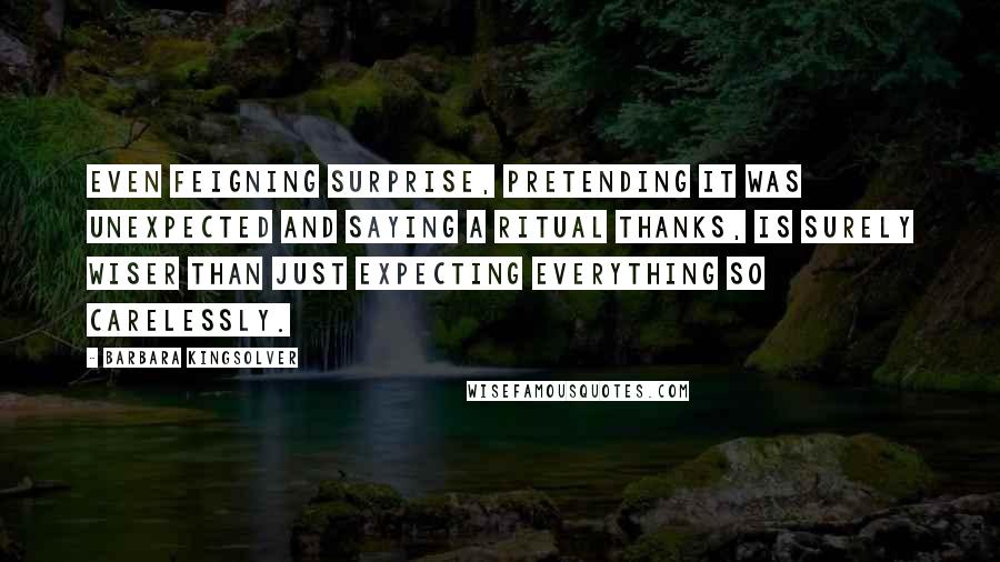 Barbara Kingsolver Quotes: Even feigning surprise, pretending it was unexpected and saying a ritual thanks, is surely wiser than just expecting everything so carelessly.