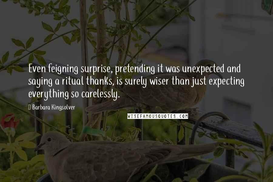 Barbara Kingsolver Quotes: Even feigning surprise, pretending it was unexpected and saying a ritual thanks, is surely wiser than just expecting everything so carelessly.