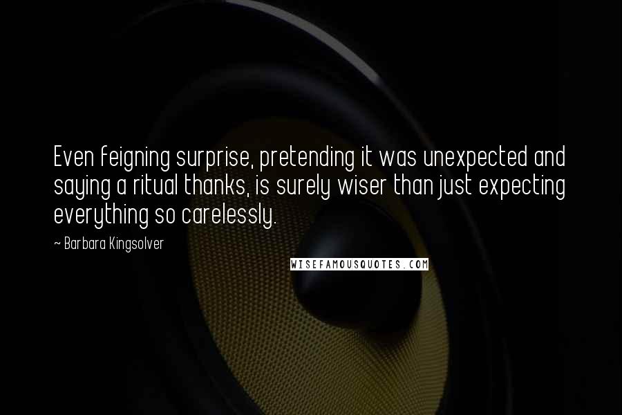 Barbara Kingsolver Quotes: Even feigning surprise, pretending it was unexpected and saying a ritual thanks, is surely wiser than just expecting everything so carelessly.