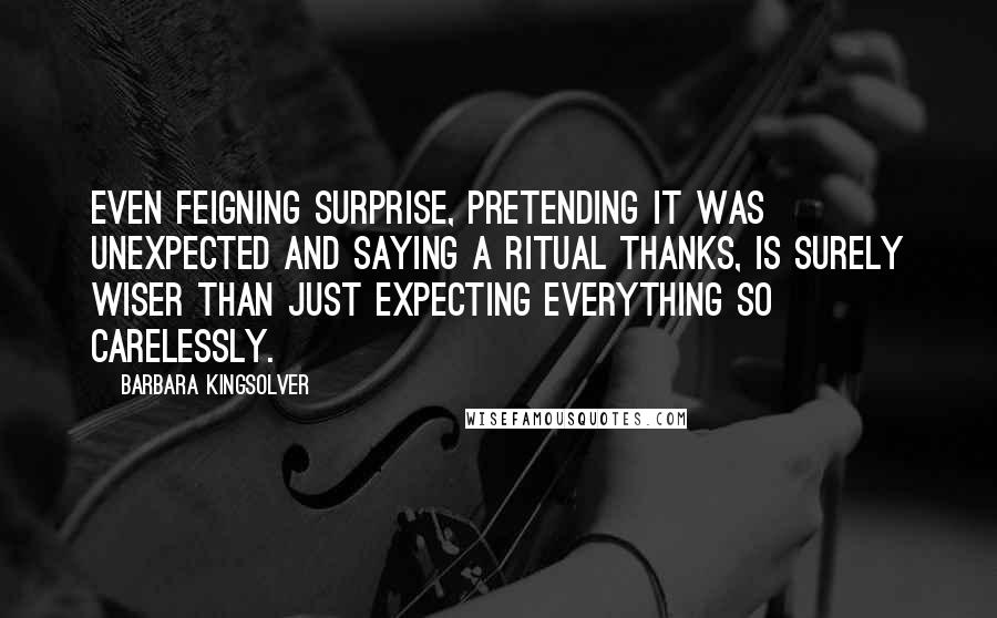 Barbara Kingsolver Quotes: Even feigning surprise, pretending it was unexpected and saying a ritual thanks, is surely wiser than just expecting everything so carelessly.